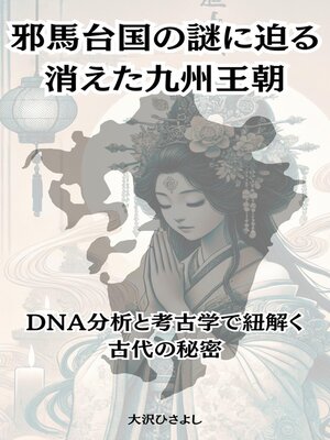 cover image of 邪馬台国の謎に迫る、消えた九州王朝：DNA分析と考古学で紐解く古代の秘密